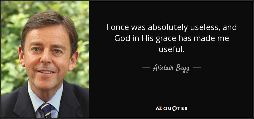 I once was absolutely useless, and God in His grace has made me useful. - Alistair Begg