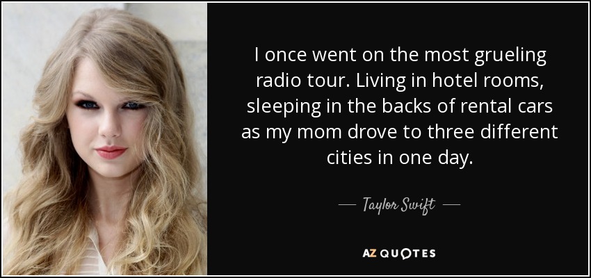 I once went on the most grueling radio tour. Living in hotel rooms, sleeping in the backs of rental cars as my mom drove to three different cities in one day. - Taylor Swift