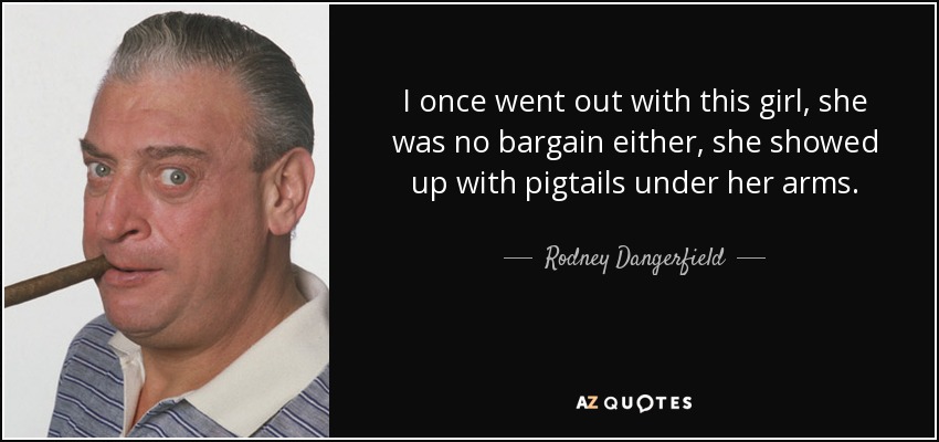 I once went out with this girl, she was no bargain either, she showed up with pigtails under her arms. - Rodney Dangerfield