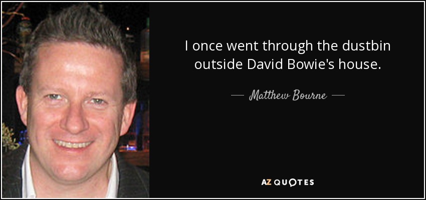 I once went through the dustbin outside David Bowie's house. - Matthew Bourne