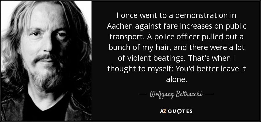 I once went to a demonstration in Aachen against fare increases on public transport. A police officer pulled out a bunch of my hair, and there were a lot of violent beatings. That's when I thought to myself: You'd better leave it alone. - Wolfgang Beltracchi