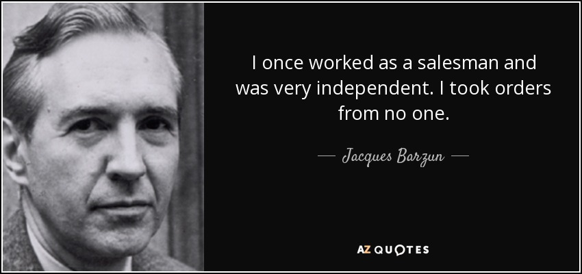 I once worked as a salesman and was very independent. I took orders from no one. - Jacques Barzun