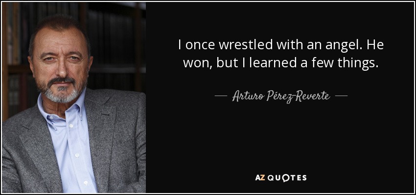 I once wrestled with an angel. He won, but I learned a few things. - Arturo Pérez-Reverte