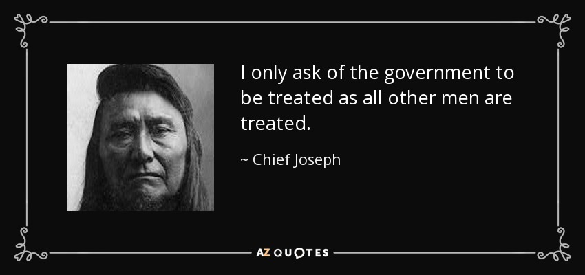 I only ask of the government to be treated as all other men are treated. - Chief Joseph