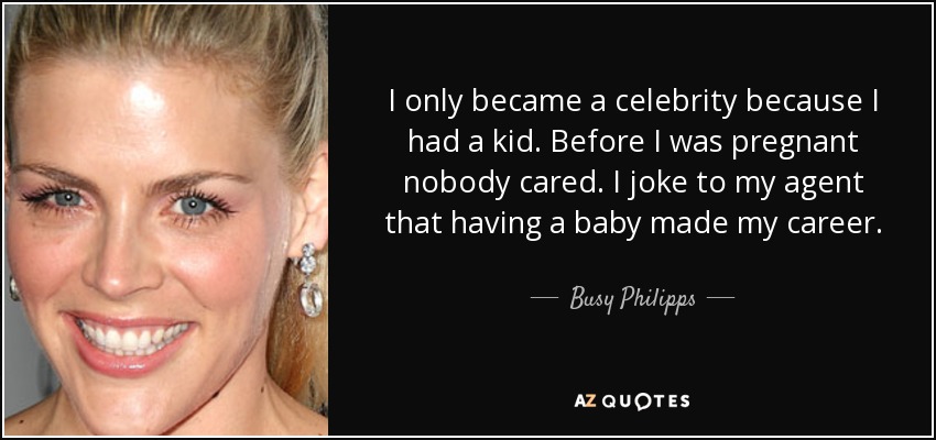I only became a celebrity because I had a kid. Before I was pregnant nobody cared. I joke to my agent that having a baby made my career. - Busy Philipps