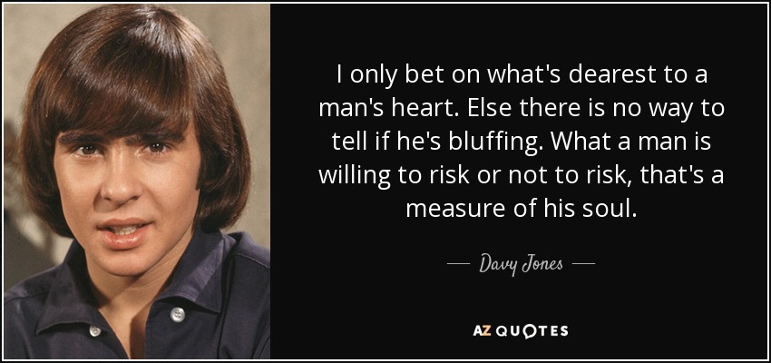 I only bet on what's dearest to a man's heart. Else there is no way to tell if he's bluffing. What a man is willing to risk or not to risk, that's a measure of his soul. - Davy Jones