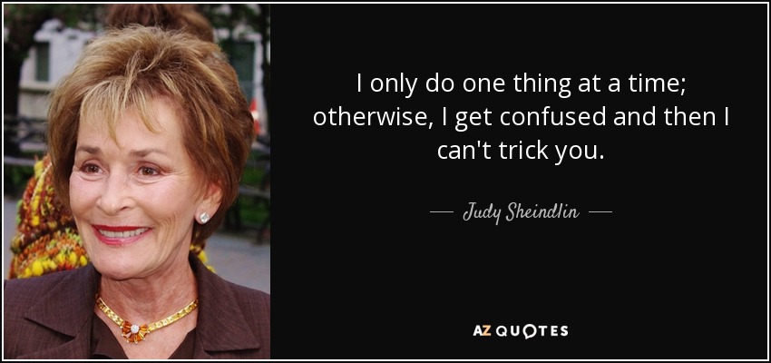 I only do one thing at a time; otherwise, I get confused and then I can't trick you. - Judy Sheindlin
