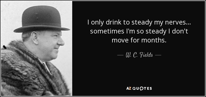 I only drink to steady my nerves... sometimes I'm so steady I don't move for months. - W. C. Fields