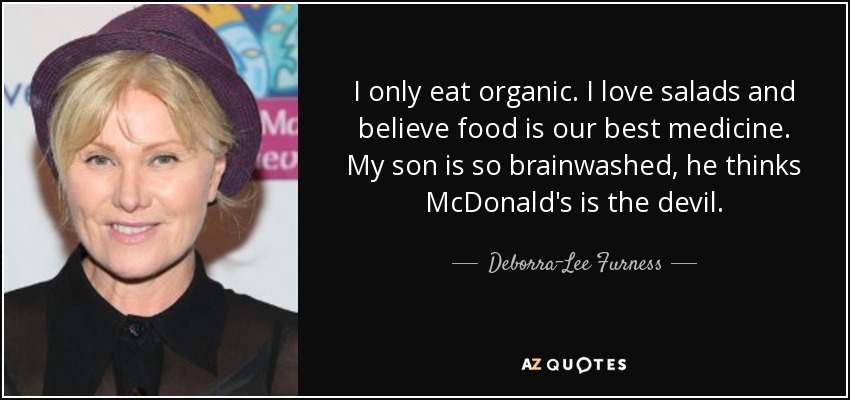 I only eat organic. I love salads and believe food is our best medicine. My son is so brainwashed, he thinks McDonald's is the devil. - Deborra-Lee Furness