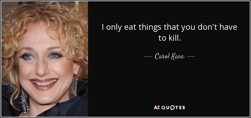 I only eat things that you don't have to kill. - Carol Kane
