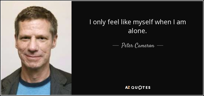 I only feel like myself when I am alone. - Peter Cameron