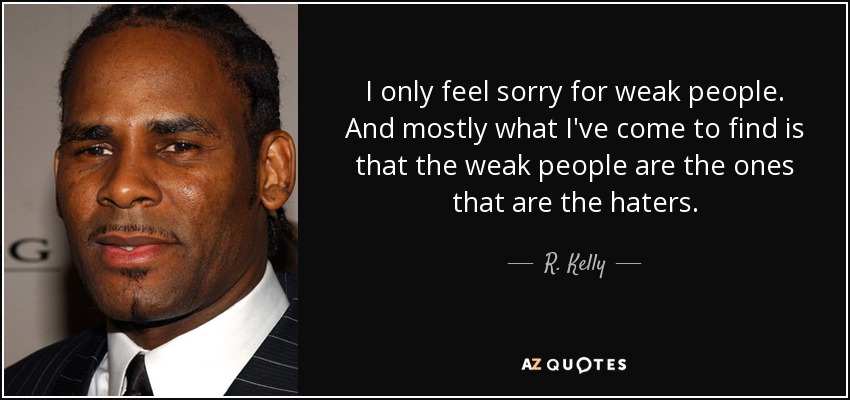 I only feel sorry for weak people. And mostly what I've come to find is that the weak people are the ones that are the haters. - R. Kelly