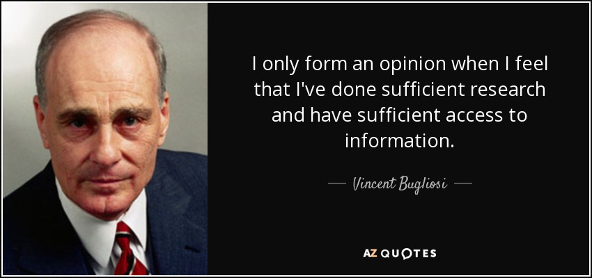 I only form an opinion when I feel that I've done sufficient research and have sufficient access to information. - Vincent Bugliosi