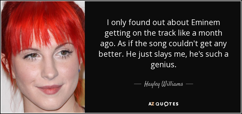 I only found out about Eminem getting on the track like a month ago. As if the song couldn't get any better. He just slays me, he's such a genius. - Hayley Williams