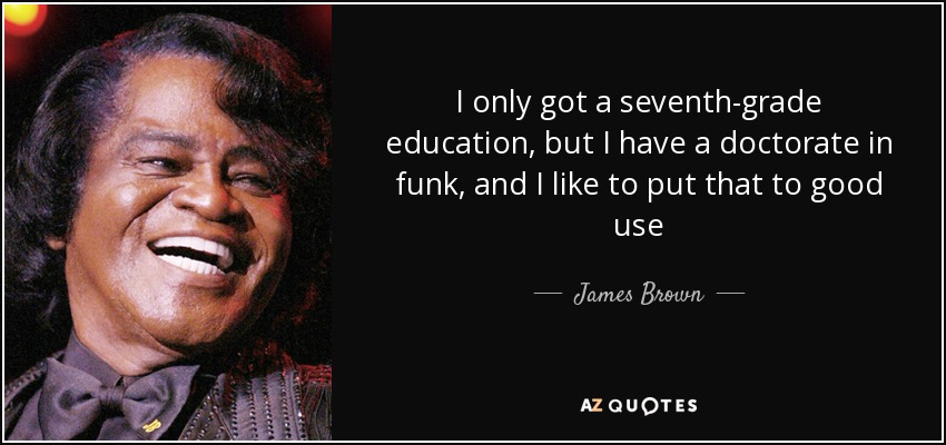 I only got a seventh-grade education, but I have a doctorate in funk, and I like to put that to good use - James Brown