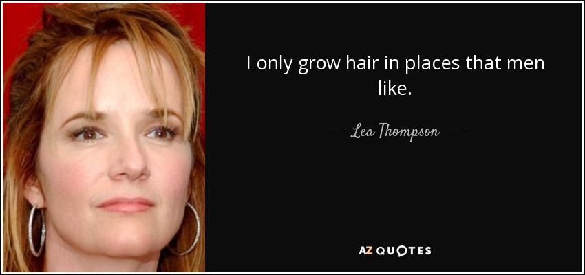 Lea Thompson quote: I only grow hair in places that men like.