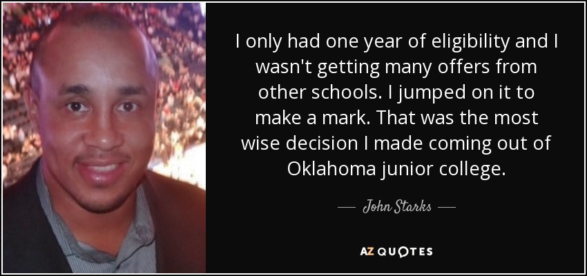 I only had one year of eligibility and I wasn't getting many offers from other schools. I jumped on it to make a mark. That was the most wise decision I made coming out of Oklahoma junior college. - John Starks