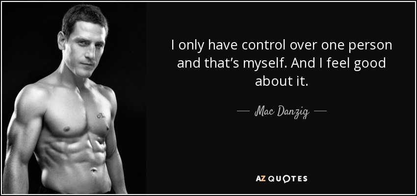 I only have control over one person and that’s myself. And I feel good about it. - Mac Danzig