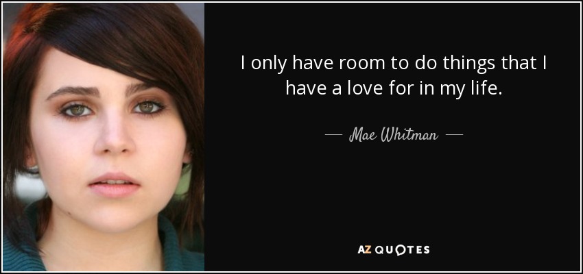 I only have room to do things that I have a love for in my life. - Mae Whitman