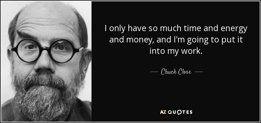 I only have so much time and energy and money, and I'm going to put it into my work. - Chuck Close