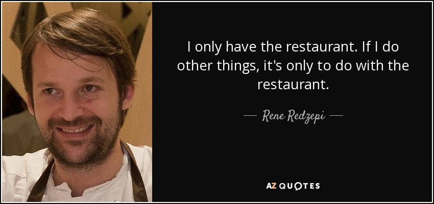 I only have the restaurant. If I do other things, it's only to do with the restaurant. - Rene Redzepi
