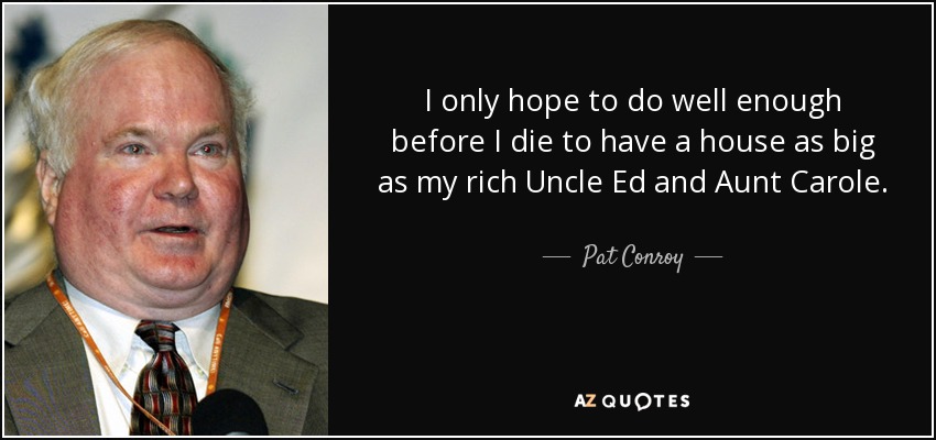 I only hope to do well enough before I die to have a house as big as my rich Uncle Ed and Aunt Carole. - Pat Conroy