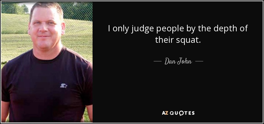I only judge people by the depth of their squat. - Dan John