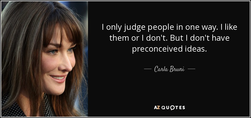 I only judge people in one way. I like them or I don't. But I don't have preconceived ideas. - Carla Bruni