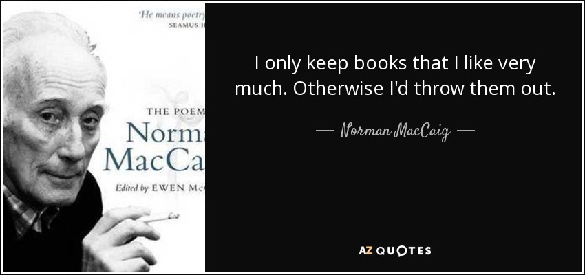 I only keep books that I like very much. Otherwise I'd throw them out. - Norman MacCaig