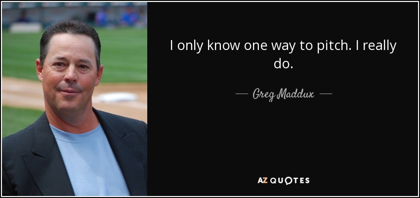 I only know one way to pitch. I really do. - Greg Maddux