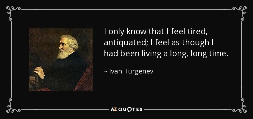 I only know that I feel tired, antiquated; I feel as though I had been living a long, long time. - Ivan Turgenev