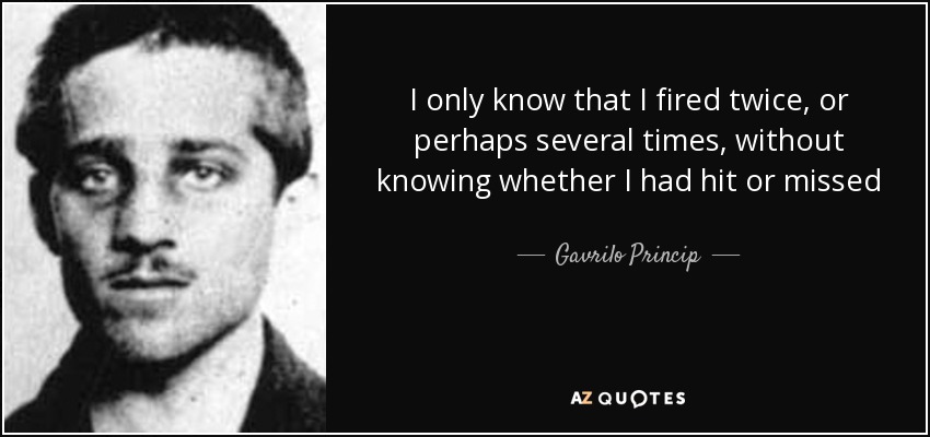 I only know that I fired twice, or perhaps several times, without knowing whether I had hit or missed - Gavrilo Princip