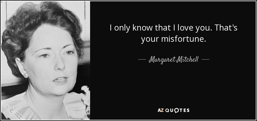 I only know that I love you. That's your misfortune. - Margaret Mitchell
