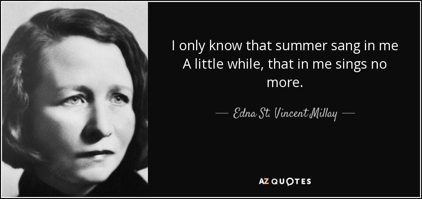 I only know that summer sang in me A little while, that in me sings no more. - Edna St. Vincent Millay