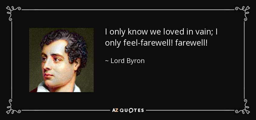 I only know we loved in vain; I only feel-farewell! farewell! - Lord Byron