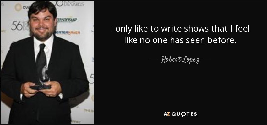 I only like to write shows that I feel like no one has seen before. - Robert Lopez