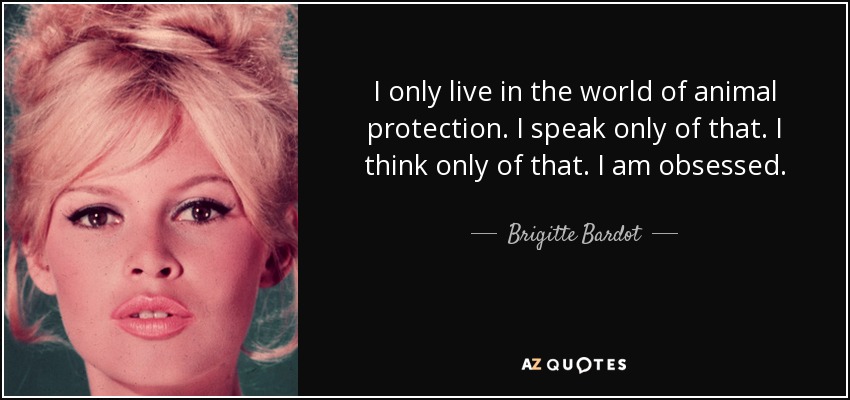 I only live in the world of animal protection. I speak only of that. I think only of that. I am obsessed. - Brigitte Bardot