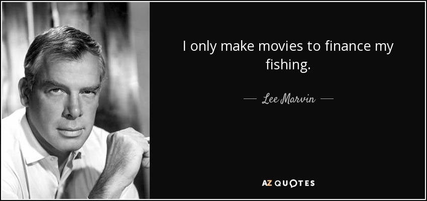 I only make movies to finance my fishing. - Lee Marvin