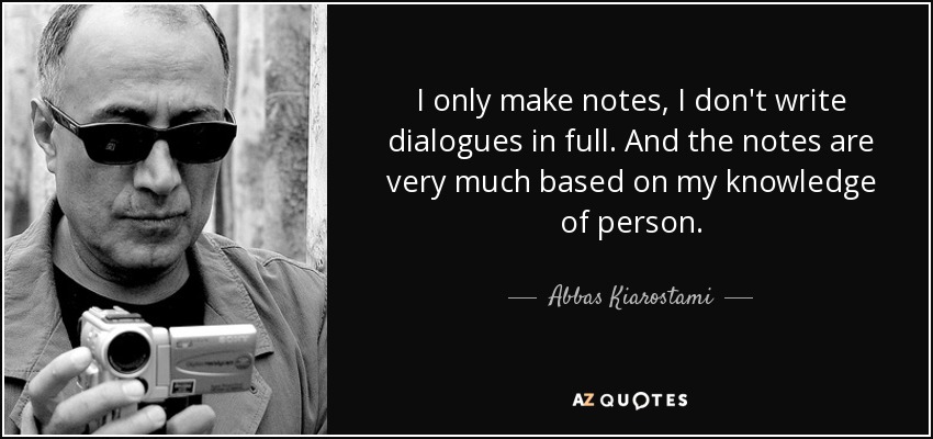 I only make notes, I don't write dialogues in full. And the notes are very much based on my knowledge of person. - Abbas Kiarostami