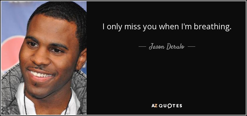 I only miss you when I'm breathing. - Jason Derulo