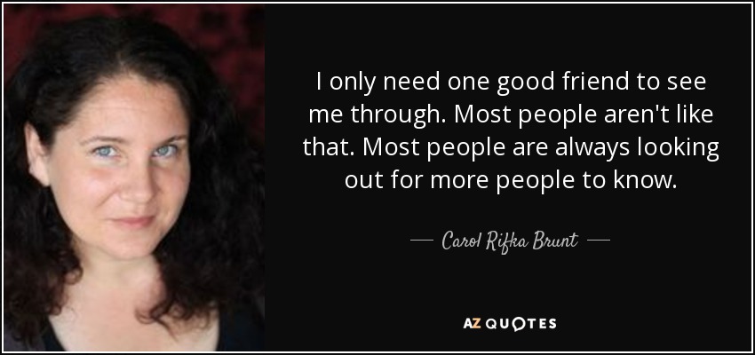 I only need one good friend to see me through. Most people aren't like that. Most people are always looking out for more people to know. - Carol Rifka Brunt