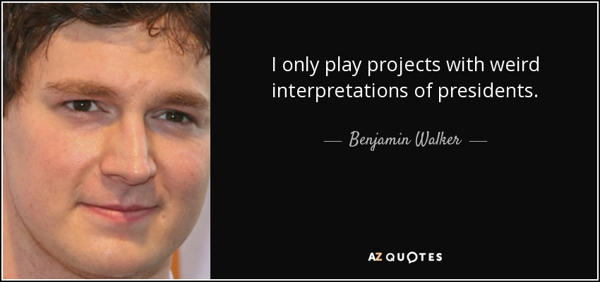 I only play projects with weird interpretations of presidents. - Benjamin Walker