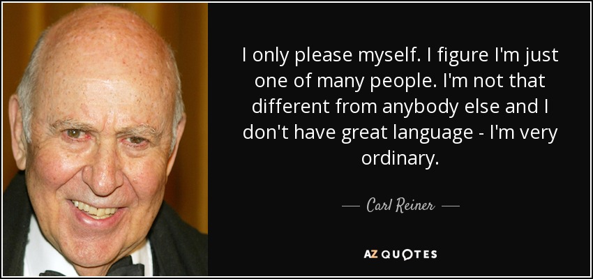 I only please myself. I figure I'm just one of many people. I'm not that different from anybody else and I don't have great language - I'm very ordinary. - Carl Reiner