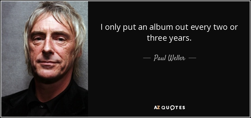 I only put an album out every two or three years. - Paul Weller
