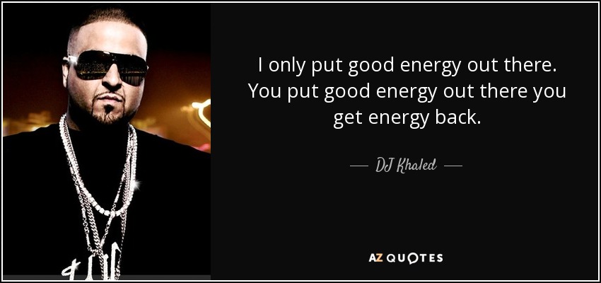 I only put good energy out there. You put good energy out there you get energy back. - DJ Khaled