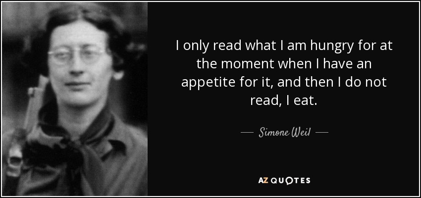 I only read what I am hungry for at the moment when I have an appetite for it, and then I do not read, I eat. - Simone Weil