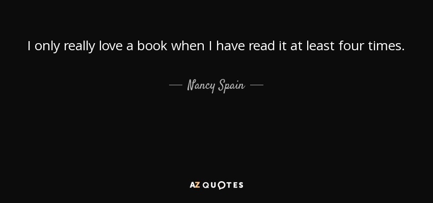 I only really love a book when I have read it at least four times. - Nancy Spain