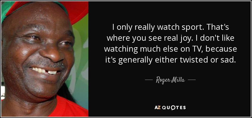 I only really watch sport. That's where you see real joy. I don't like watching much else on TV, because it's generally either twisted or sad. - Roger Milla