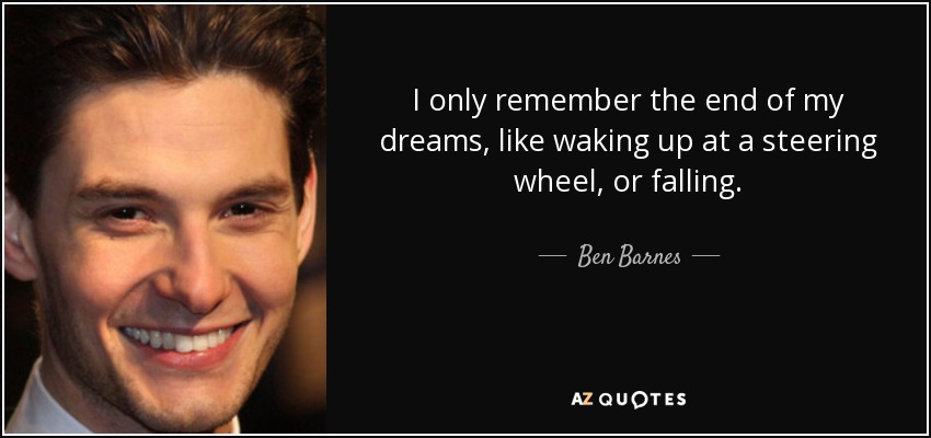I only remember the end of my dreams, like waking up at a steering wheel, or falling. - Ben Barnes