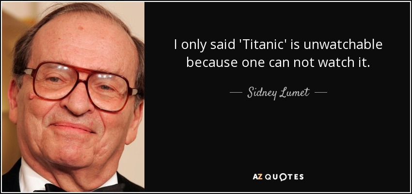 I only said 'Titanic' is unwatchable because one can not watch it. - Sidney Lumet